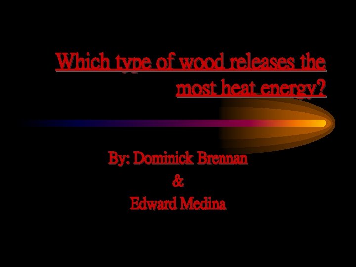 Which type of wood releases the most heat energy? By: Dominick Brennan & Edward