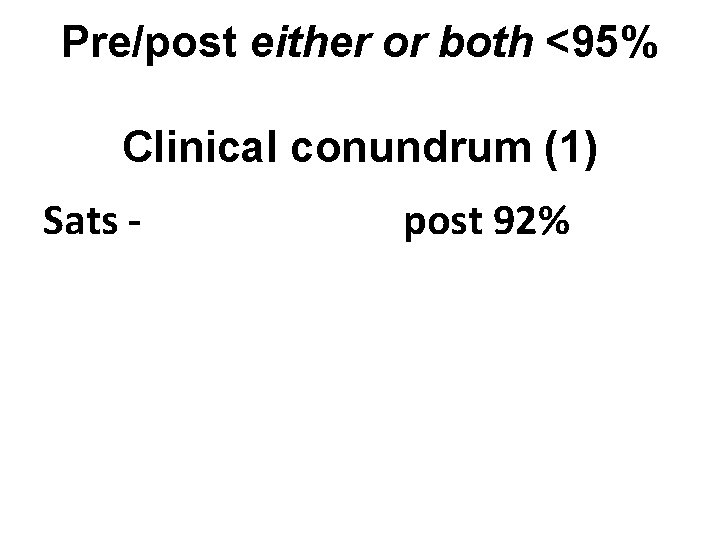Pre/post either or both <95% Clinical conundrum (1) Sats - post 92% 
