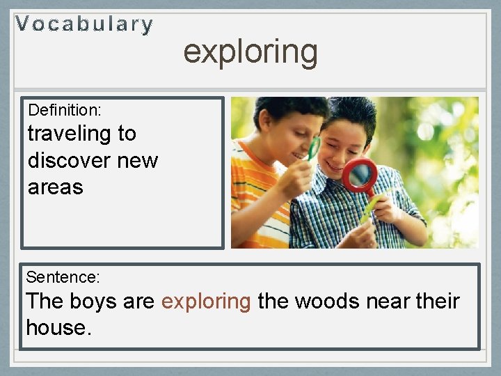 exploring Definition: traveling to discover new areas Sentence: The boys are exploring the woods