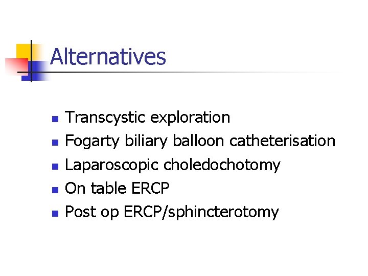 Alternatives n n n Transcystic exploration Fogarty biliary balloon catheterisation Laparoscopic choledochotomy On table