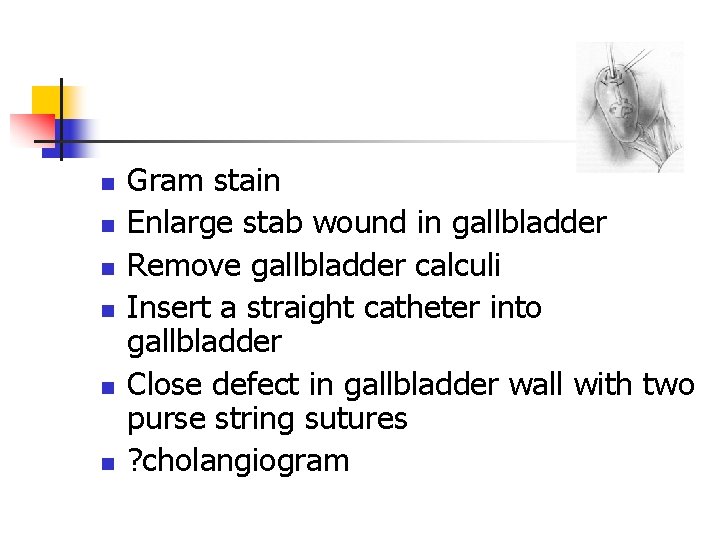 n n n Gram stain Enlarge stab wound in gallbladder Remove gallbladder calculi Insert