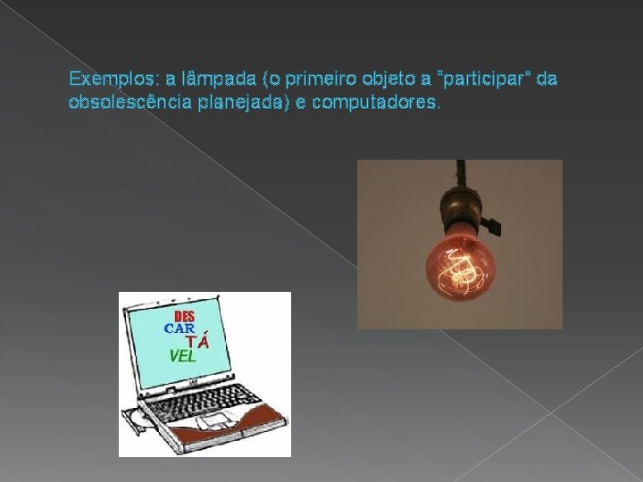 Exemplos: a lâmpada (o primeiro objeto a “participar” da obsolescência planejada) e computadores. 