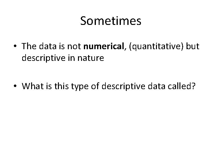 Sometimes • The data is not numerical, (quantitative) but descriptive in nature • What