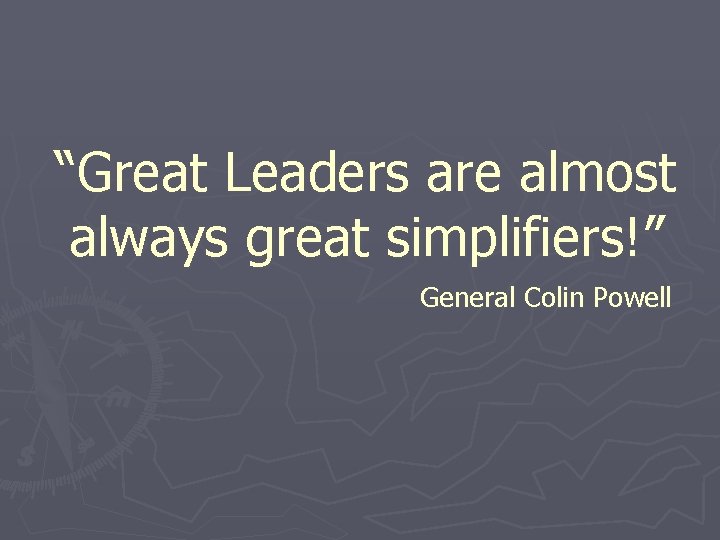 “Great Leaders are almost always great simplifiers!” General Colin Powell 