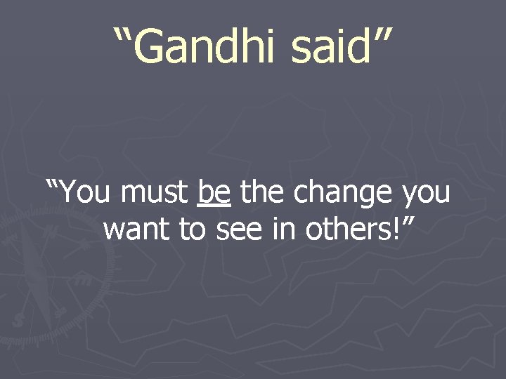 “Gandhi said” “You must be the change you want to see in others!” 