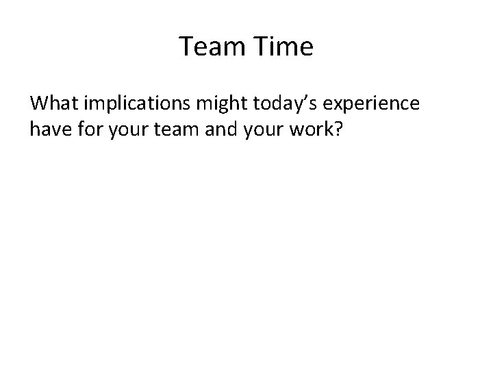 Team Time What implications might today’s experience have for your team and your work?