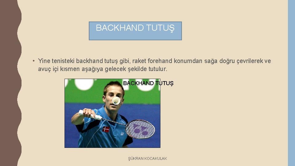 BACKHAND TUTUŞ • Yine tenisteki backhand tutuş gibi, raket forehand konumdan sağa doğru çevrilerek