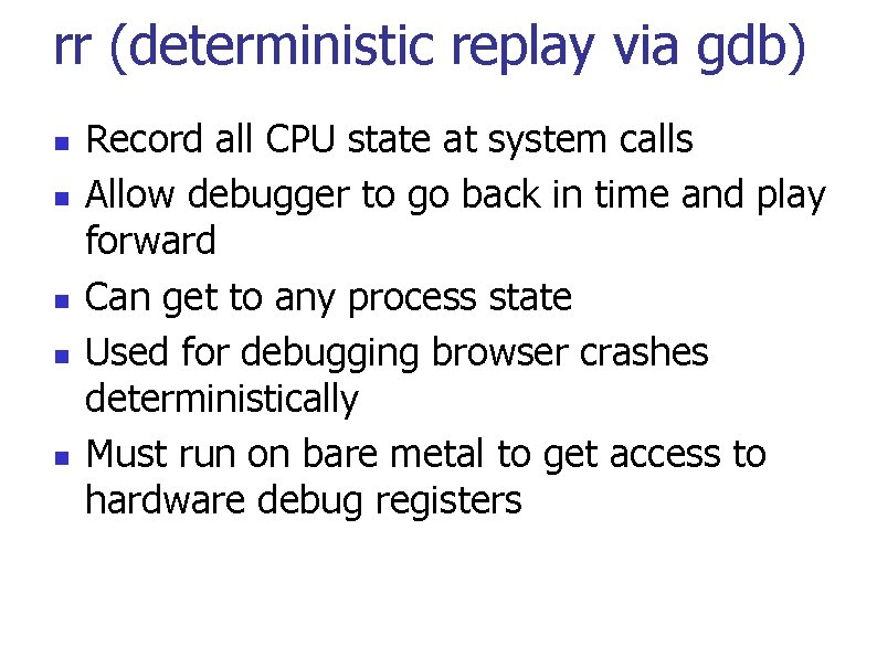 rr (deterministic replay via gdb) Record all CPU state at system calls Allow debugger