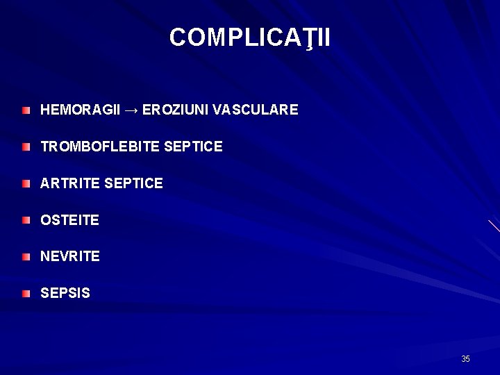 COMPLICAŢII HEMORAGII → EROZIUNI VASCULARE TROMBOFLEBITE SEPTICE ARTRITE SEPTICE OSTEITE NEVRITE SEPSIS 35 