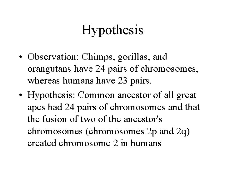 Hypothesis • Observation: Chimps, gorillas, and orangutans have 24 pairs of chromosomes, whereas humans