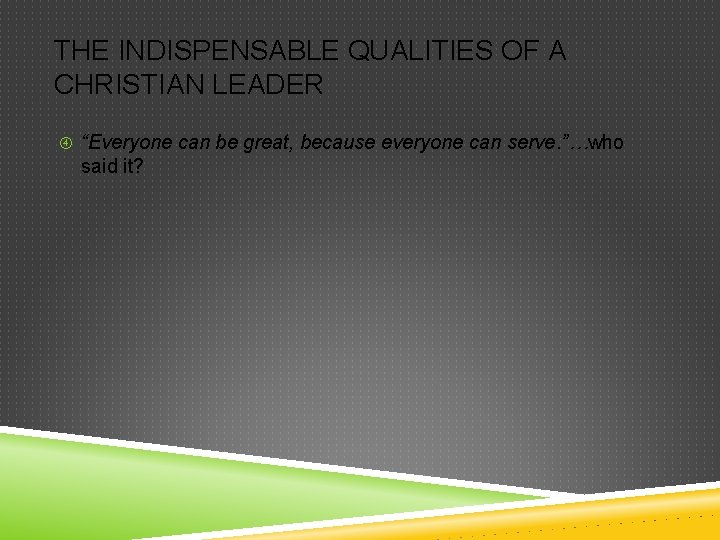 THE INDISPENSABLE QUALITIES OF A CHRISTIAN LEADER “Everyone can be great, because everyone can