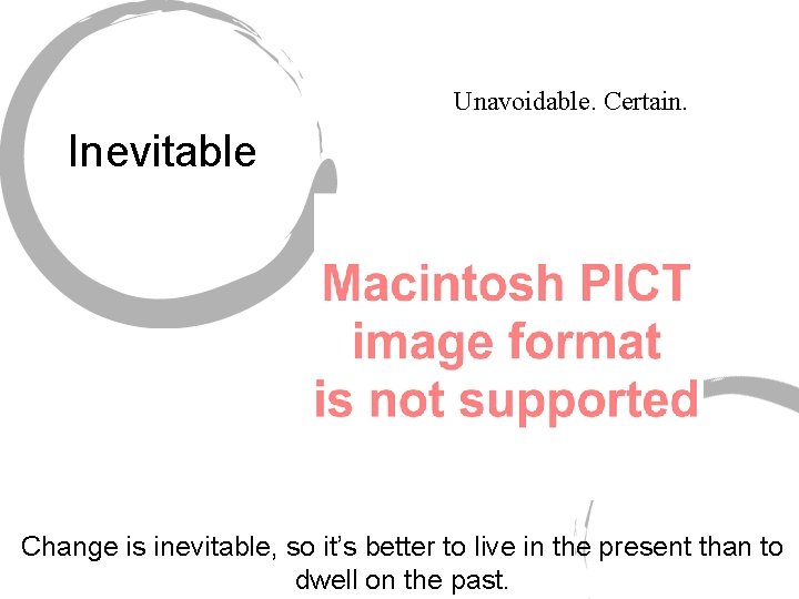 Unavoidable. Certain. Inevitable Change is inevitable, so it’s better to live in the present
