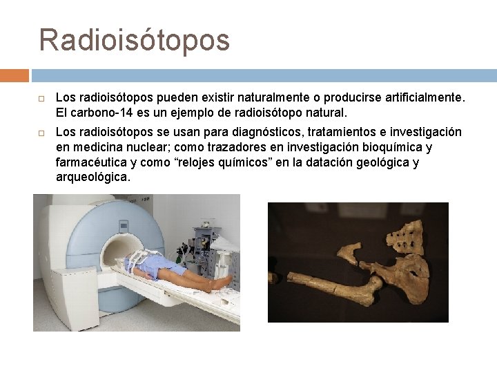 Radioisótopos Los radioisótopos pueden existir naturalmente o producirse artificialmente. El carbono-14 es un ejemplo