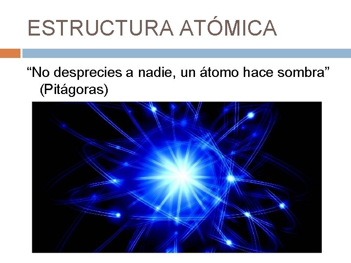 ESTRUCTURA ATÓMICA “No desprecies a nadie, un átomo hace sombra” (Pitágoras) 