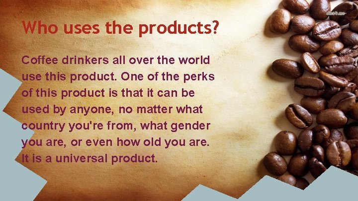 Who uses the products? Coffee drinkers all over the world use this product. One