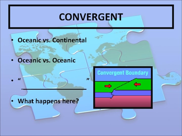 CONVERGENT • Oceanic vs. Continental • Oceanic vs. Oceanic • “ • What happens