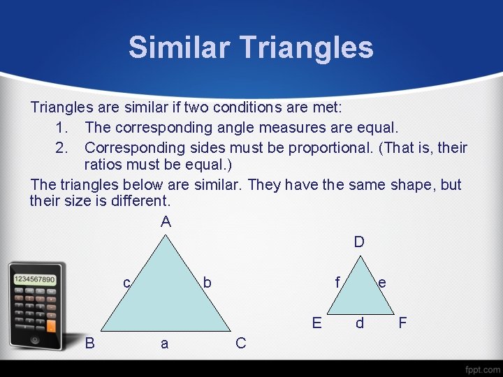 Similar Triangles are similar if two conditions are met: 1. The corresponding angle measures