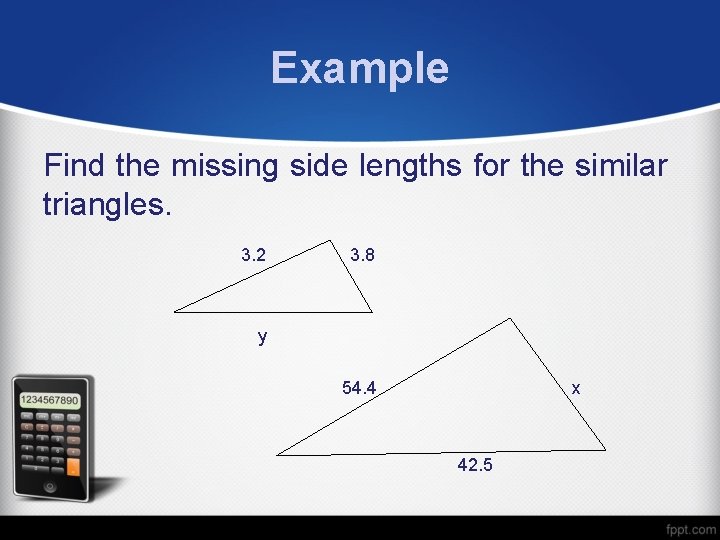 Example Find the missing side lengths for the similar triangles. 3. 2 3. 8
