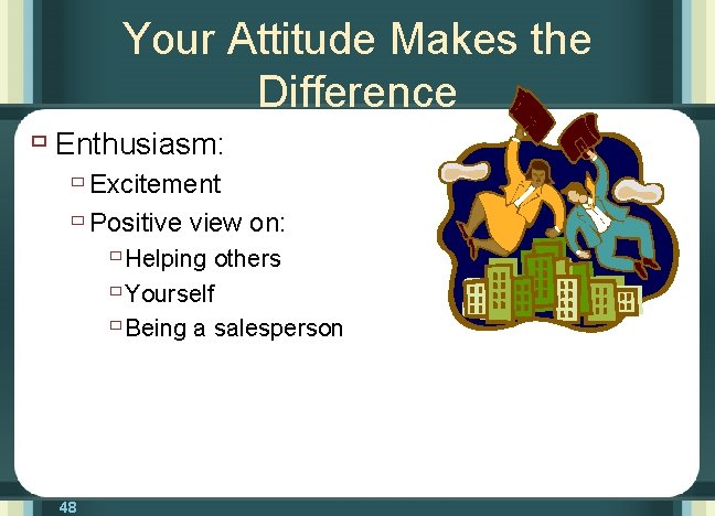 Your Attitude Makes the Difference ù Enthusiasm: ù Excitement ù Positive view on: ù
