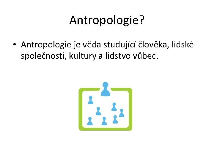 Antropologie? • Antropologie je věda studující člověka, lidské společnosti, kultury a lidstvo vůbec. 