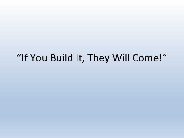 “If You Build It, They Will Come!” 