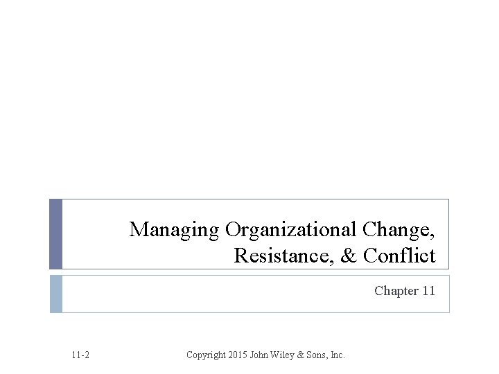 Managing Organizational Change, Resistance, & Conflict Chapter 11 11 -2 Copyright 2015 John Wiley