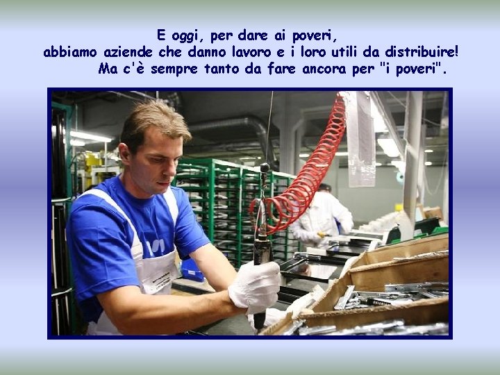 E oggi, per dare ai poveri, abbiamo aziende che danno lavoro e i loro