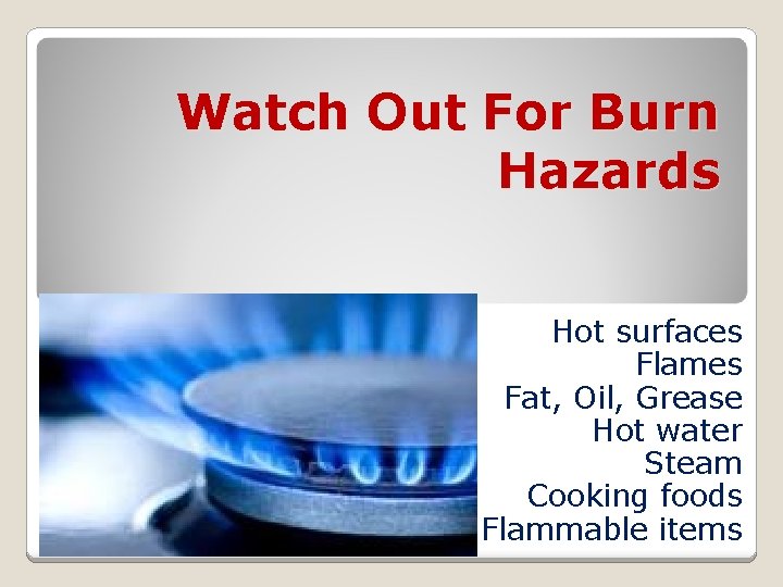 Watch Out For Burn Hazards Hot surfaces Flames Fat, Oil, Grease Hot water Steam