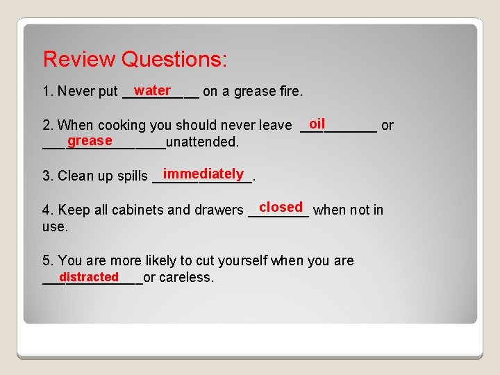 Review Questions: water 1. Never put _____ on a grease fire. oil 2. When