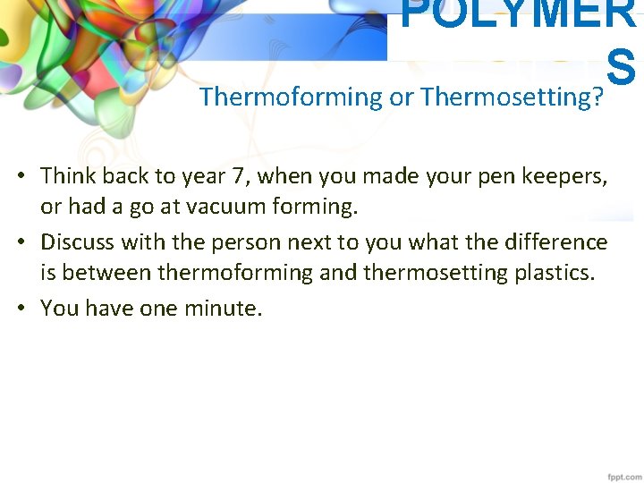 POLYMER S Thermoforming or Thermosetting? • Think back to year 7, when you made