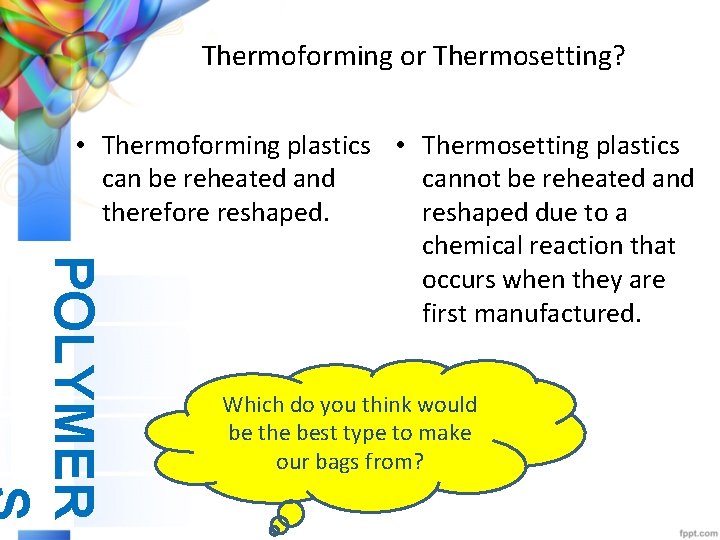 Thermoforming or Thermosetting? POLYMER • Thermoforming plastics • Thermosetting plastics can be reheated and