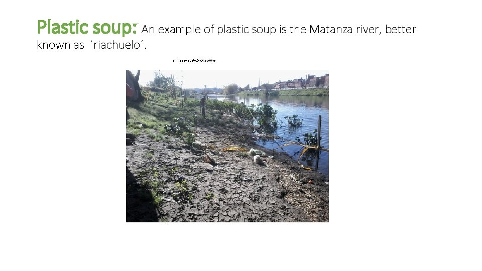 Plastic soup: An example of plastic soup is the Matanza river, better known as