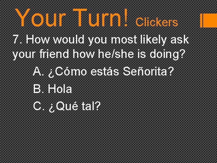Your Turn! Clickers 7. How would you most likely ask your friend how he/she