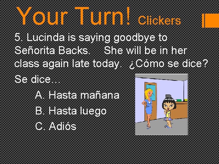 Your Turn! Clickers 5. Lucinda is saying goodbye to Señorita Backs. She will be