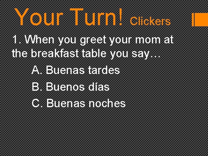 Your Turn! Clickers 1. When you greet your mom at the breakfast table you