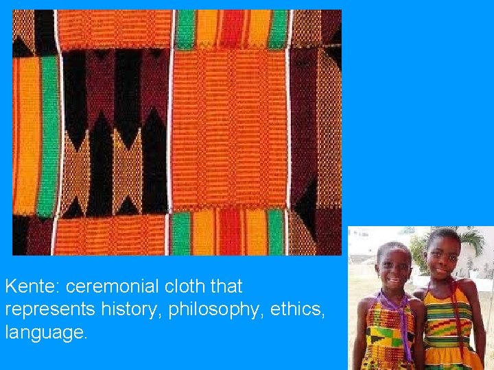 Kente: ceremonial cloth that represents history, philosophy, ethics, language. 