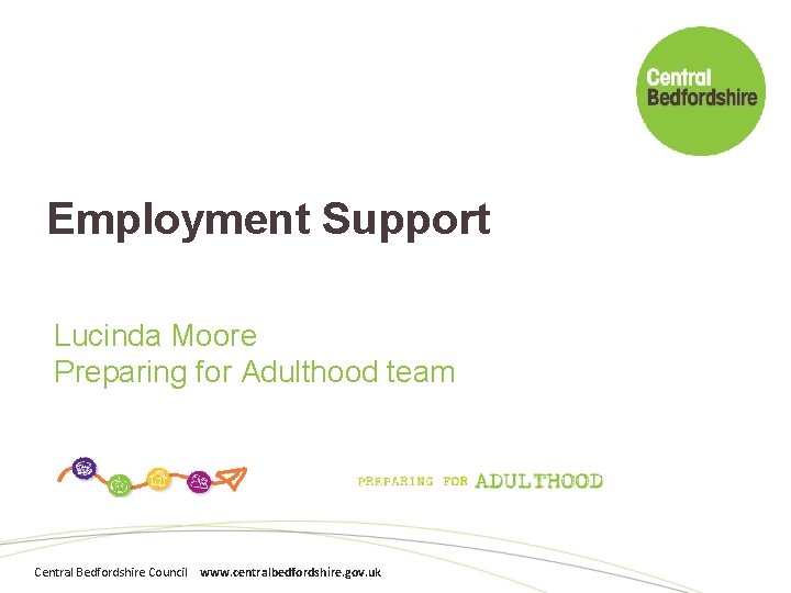 Employment Support Lucinda Moore Preparing for Adulthood team Central Bedfordshire Council www. centralbedfordshire. gov.