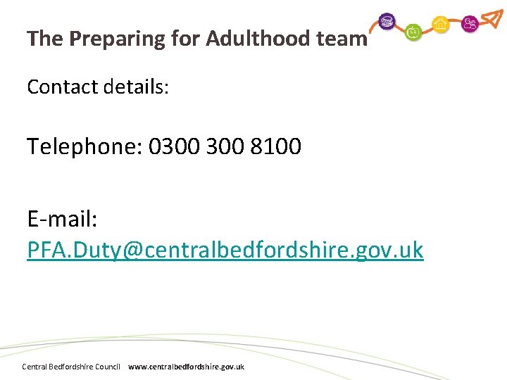 The Preparing for Adulthood team Contact details: Telephone: 0300 8100 E-mail: PFA. Duty@centralbedfordshire. gov.