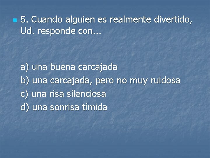 n 5. Cuando alguien es realmente divertido, Ud. responde con. . . a) una