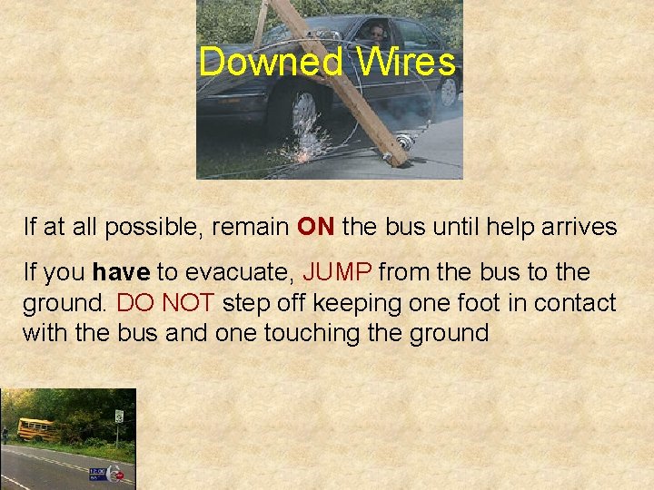 Downed Wires If at all possible, remain ON the bus until help arrives If