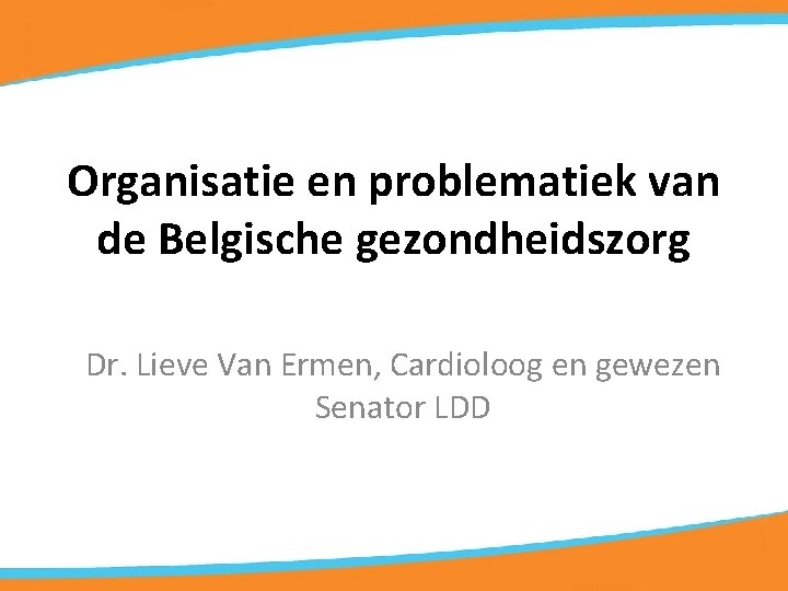 Organisatie en problematiek van de Belgische gezondheidszorg Dr. Lieve Van Ermen, Cardioloog en gewezen