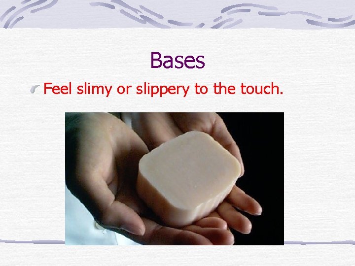 Bases Feel slimy or slippery to the touch. 