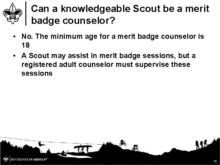 Can a knowledgeable Scout be a merit badge counselor? • No. The minimum age