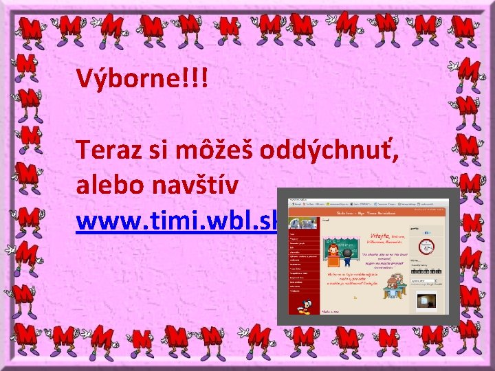 Výborne!!! Teraz si môžeš oddýchnuť, alebo navštív www. timi. wbl. sk 