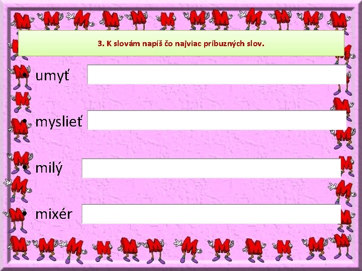 3. K slovám napíš čo najviac príbuzných slov. • umyť • myslieť • milý