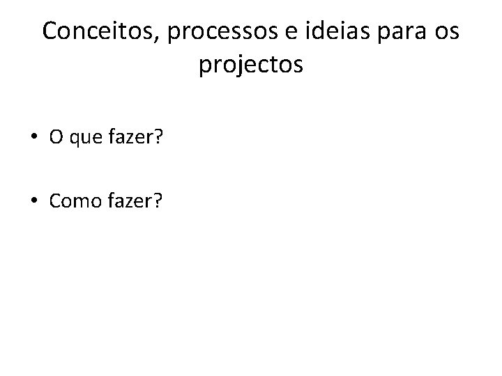 Conceitos, processos e ideias para os projectos • O que fazer? • Como fazer?