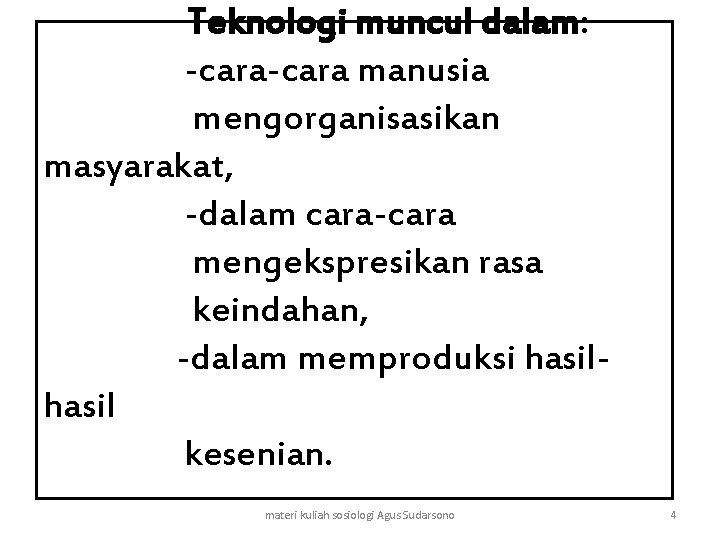 Teknologi muncul dalam: -cara manusia mengorganisasikan masyarakat, -dalam cara-cara mengekspresikan rasa keindahan, -dalam memproduksi