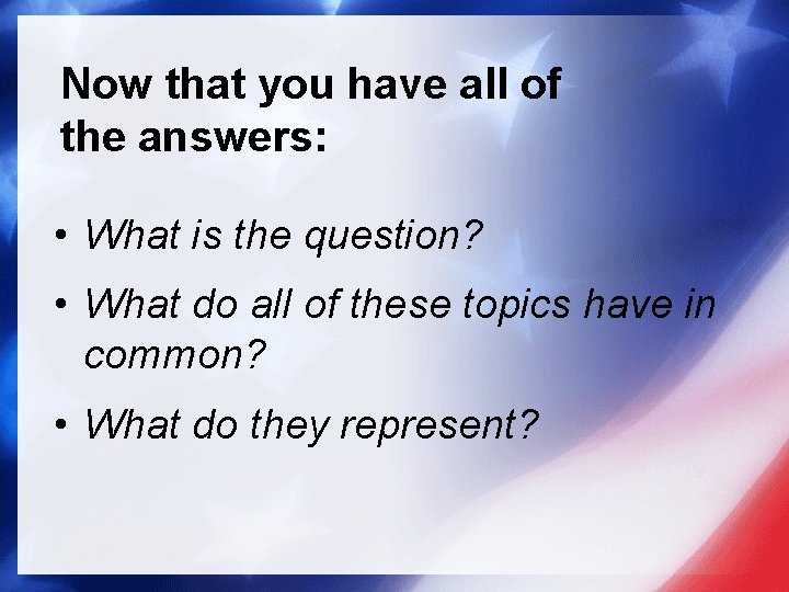 Now that you have all of the answers: • What is the question? •
