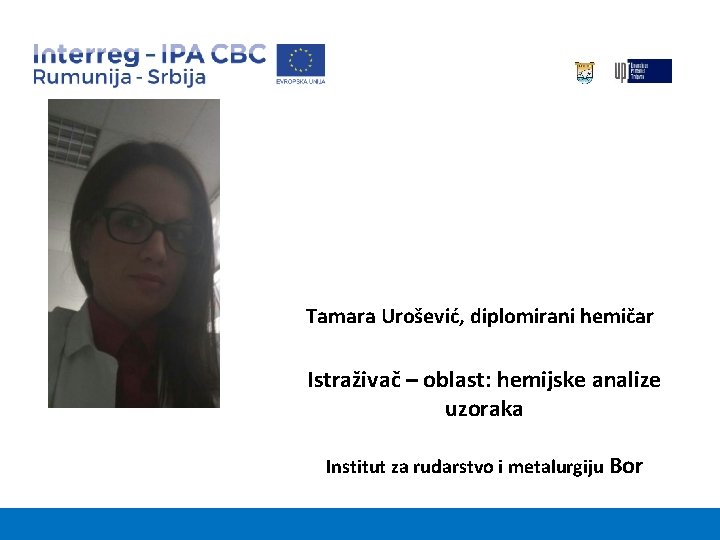 Tamara Urošević, diplomirani hemičar Istraživač – oblast: hemijske analize uzoraka Institut za rudarstvo i