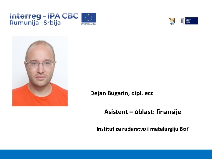Dejan Bugarin, dipl. ecc Asistent – oblast: finansije Institut za rudarstvo i metalurgiju Bor